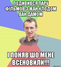 подивився пару фільмов з Жан Клодом Ван дамом І поняв,шо мене всеновили!!!