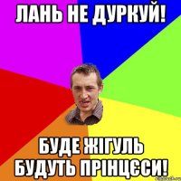 Лань не дуркуй! буде жігуль будуть прінцєси!