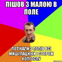 пішов з малою в поле потікали з полів всі миші,пацюки і сторож колгоспу