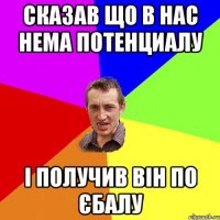 Сказав що в нас нема потенциалу І получив він по єбалу