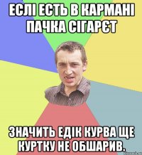 Еслі есть в кармані пачка сігарєт значить Едік курва ще куртку не обшарив.