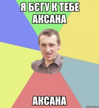 Я бєгу к тебе Аксана Аксана