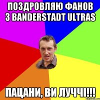 Поздровляю фанов з Banderstadt ultras Пацани, ви луччі!!!