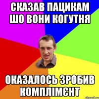 Сказав пацикам шо вони когутня оказалось зробив комплімєнт