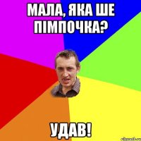 Мала, яка ше пімпочка? Удав!