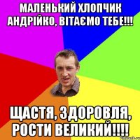 Маленький хлопчик Андрійко, вітаємо тебе!!! Щастя, здоровля, рости великий!!!!