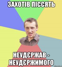 ЗАХОТІВ ПІССЯТЬ НЕУДЄРЖАВ - НЕУДЄРЖИМОГО