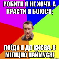 Робити я не хочу, а красти я боюся, поїду я до Києва, в міліцію наймуся!