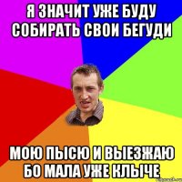 Я значит уже буду собирать свои бегуди мою пысю и выезжаю бо мала уже клыче