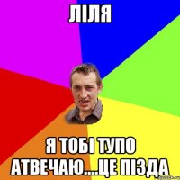 Лiля я тобi тупо Атвечаю....це пiзда