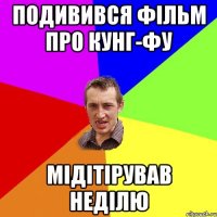 подивився фільм про кунг-фу мідітірував неділю