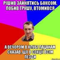 рішив зайнятись боксом. Побив грушу, втомився а вечором в клубі пацанам сказав, що в секції всім пезди