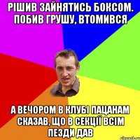 рішив зайнятись боксом. Побив грушу, втомився а вечором в клубі пацанам сказав, що в секції всім пезди дав