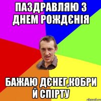 Паздравляю з Днем Рождєнія Бажаю дєнег,кобри й спірту