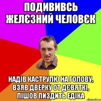 подививсь желєзний человєк надів каструлю на голову, взяв дверку от дєвяткі, пішов пиздить едіка