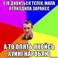 сів дивиться тєлік, мала отпиздила заранєє а то опять якойсь хуйні нароблю