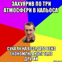 Захуярив по три атмосфери в кальоса Сука як на возі,зато бенз економлю,а хулі 10,10 другий