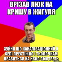 Врізав люк на кришу в жигуля Хуйня шо каналізаціонний,в селі престіжно і тьолочкам нравиться на нєбо смотреть