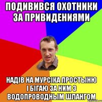 подивився охотники за привидениями надів на мурсіка простыню і бігаю за ним з водопроводным шлангом