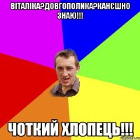 Віталіка?Довгополика?канєшно знаю!!! Чоткий хлопець!!!