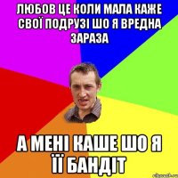 любов це коли мала каже свої подрузі шо я вредна зараза а мені каше шо я її бандіт