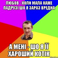 любов - коли мала каже падрузі шо я зараз вредна а мені - шо я її хароший котік