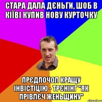 стара дала дєньги, шоб в кіїві купив нову курточку прєдпочол кращу інвістіцію - трєнінг "як прівлєч женьщину"