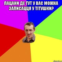 пацани де тут у вас можна записацця у тітушки? 