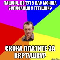 пацани, де тут у вас можна записацця у тітушки? скока платите за вєртушку?