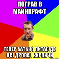 пограв в майнкрафт тепер батько питає де всі дрова і кирпичи