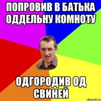 Попровив в батька оддельну комноту Одгородив од свиней