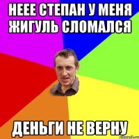 неее Степан у меня жигуль сломался деньги не верну