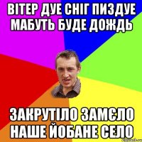 Вітер дуе сніг пиздуе мабуть буде дождь Закрутіло замєло наше йобане село