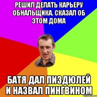 Решил делать карьеру обнальщика. Сказал об этом дома Батя дал пиздюлей и назвал пингвином