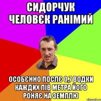 Сидорчук человєк ранімий особєнно послє 0,7 водки каждих пів метра його роняє на земплю