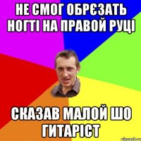 Не смог обрєзать ногті на правой руці сказав малой шо гитаріст