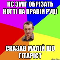 нє зміг обрізать ногті на правій руці сказав малій шо гітаріст