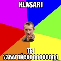 klasarj ты узбагойсоооооооооо