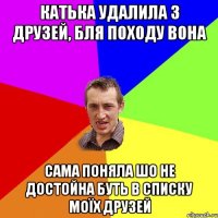 КАТЬКА УДАЛИЛА З ДРУЗЕЙ, БЛЯ ПОХОДУ ВОНА САМА ПОНЯЛА ШО НЕ ДОСТОЙНА БУТЬ В СПИСКУ МОЇХ ДРУЗЕЙ