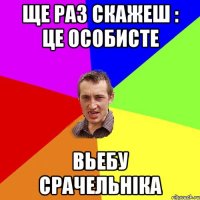 ще раз скажеш : це особисте вьебу срачельніка