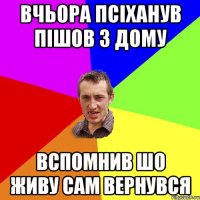 Вчьора псіханув Пішов з дому Вспомнив шо живу сам Вернувся