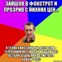 Зайшов в фокстрот и прозрив с йихних цен... Я телик у Виселина на опте взяв - тепер кайфую с малой и бабки щее остались шоб ярко отметыть новый год))