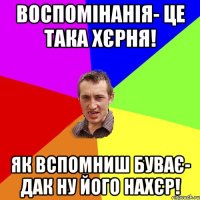 ВОСПОМІНАНІЯ- ЦЕ ТАКА ХЄРНЯ! ЯК ВСПОМНИШ БУВАЄ- ДАК НУ ЙОГО НАХЄР!