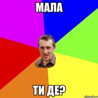 мала ти де?