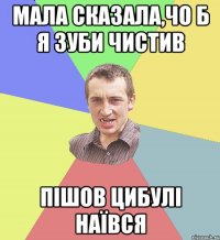 Мала сказала,чо б я зуби чистив Пішов цибулі наївся