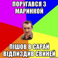 поругався з маринкой пішов в сарай відпиздив свиней