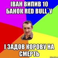 іван випив 10 банок Red Bull`у і задов корову на смерть