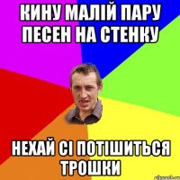 кину малій пару песен на стенку нехай сі потішиться трошки