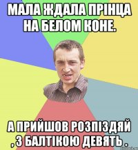 МАЛА ЖДАЛА ПРІНЦА НА БЕЛОМ КОНЕ. А ПРИЙШОВ РОЗПІЗДЯЙ , З БАЛТІКОЮ ДЕВЯТЬ .