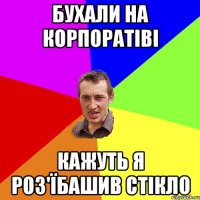 БУХАЛИ НА КОРПОРАТІВІ КАЖУТЬ Я РОЗ'ЇБАШИВ СТІКЛО